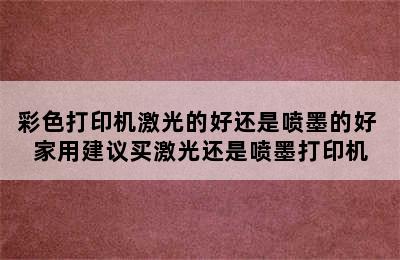 彩色打印机激光的好还是喷墨的好 家用建议买激光还是喷墨打印机